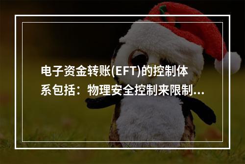 电子资金转账(EFT)的控制体系包括：物理安全控制来限制物理