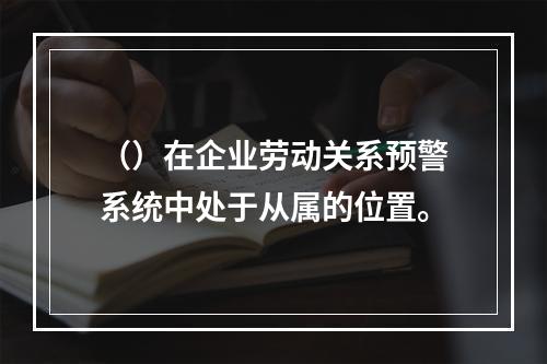 （）在企业劳动关系预警系统中处于从属的位置。