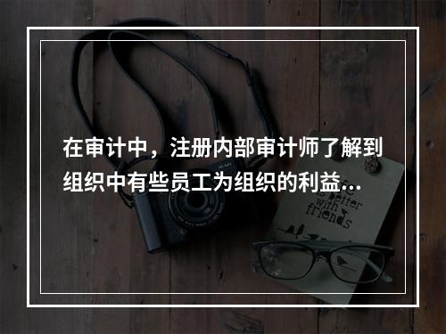 在审计中，注册内部审计师了解到组织中有些员工为组织的利益而参