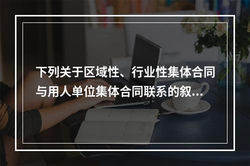 下列关于区域性、行业性集体合同与用人单位集体合同联系的叙述，