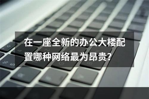 在一座全新的办公大楼配置哪种网络最为昂贵？