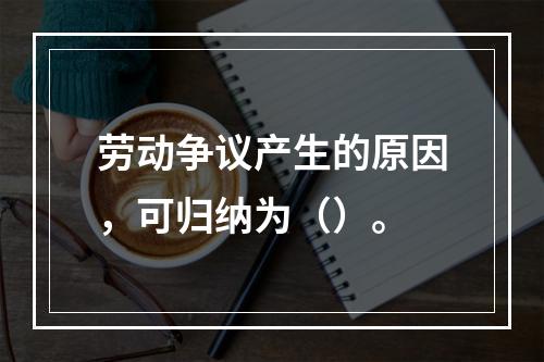 劳动争议产生的原因，可归纳为（）。