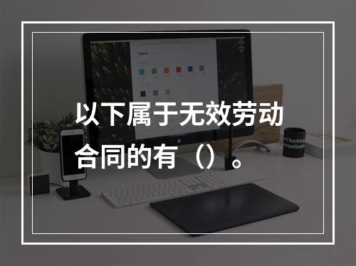 以下属于无效劳动合同的有（）。