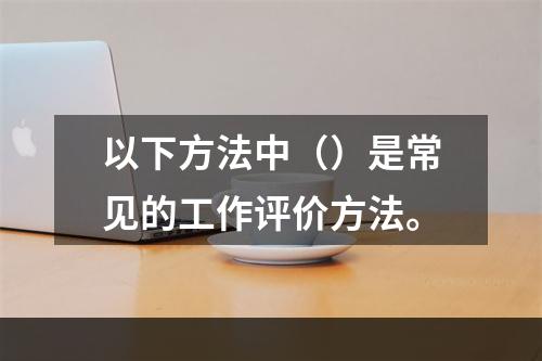 以下方法中（）是常见的工作评价方法。