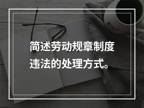 简述劳动规章制度违法的处理方式。