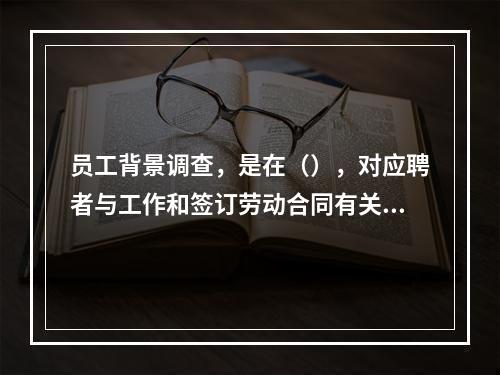 员工背景调查，是在（），对应聘者与工作和签订劳动合同有关的一