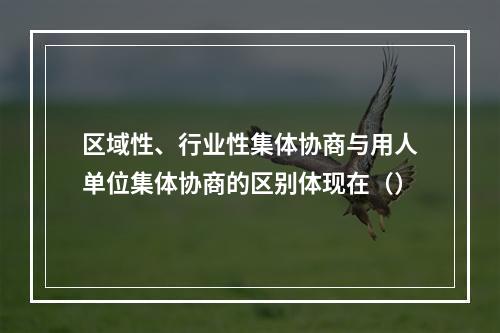 区域性、行业性集体协商与用人单位集体协商的区别体现在（）