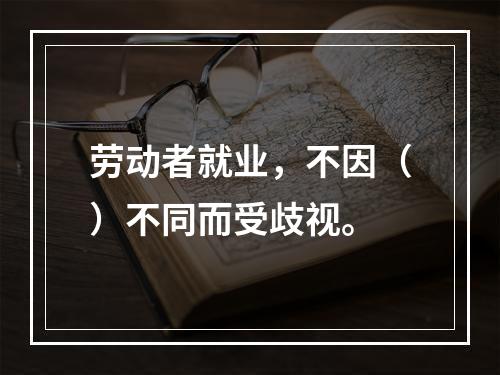 劳动者就业，不因（）不同而受歧视。