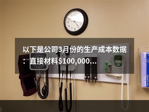 以下是公司3月份的生产成本数据：直接材料$100,000直接