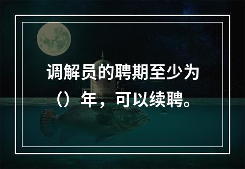 调解员的聘期至少为（）年，可以续聘。