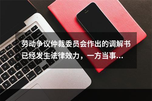 劳动争议仲裁委员会作出的调解书已经发生法律效力，一方当事人反