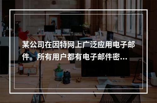 某公司在因特网上广泛应用电子邮件。所有用户都有电子邮件密码。