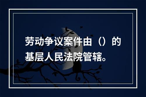 劳动争议案件由（）的基层人民法院管辖。