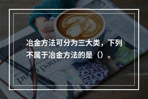 冶金方法可分为三大类，下列不属于冶金方法的是（）。