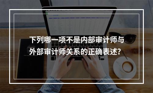 下列哪一项不是内部审计师与外部审计师关系的正确表述？