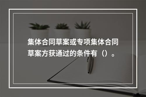 集体合同草案或专项集体合同草案方获通过的条件有（）。