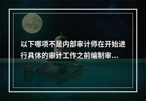 以下哪项不是内部审计师在开始进行具体的审计工作之前编制审计计