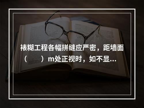 裱糊工程各幅拼缝应严密，距墙面（　　）m处正视时，如不显拼