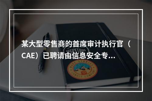 某大型零售商的首席审计执行官（CAE）已聘请由信息安全专家组