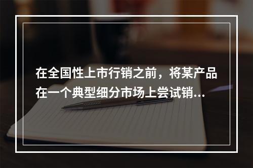 在全国性上市行销之前，将某产品在一个典型细分市场上尝试销售的