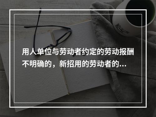 用人单位与劳动者约定的劳动报酬不明确的，新招用的劳动者的劳动