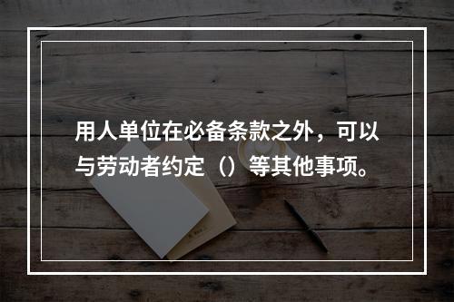 用人单位在必备条款之外，可以与劳动者约定（）等其他事项。