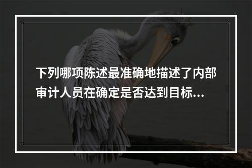 下列哪项陈述最准确地描述了内部审计人员在确定是否达到目标时所