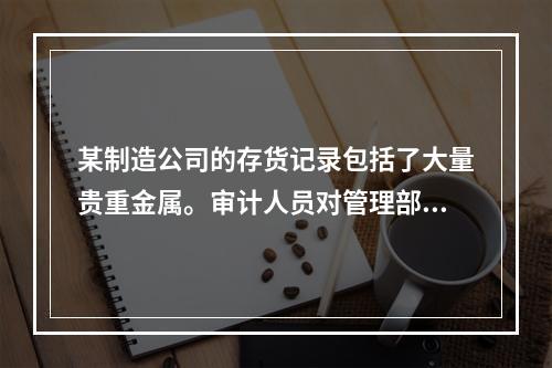 某制造公司的存货记录包括了大量贵重金属。审计人员对管理部门的