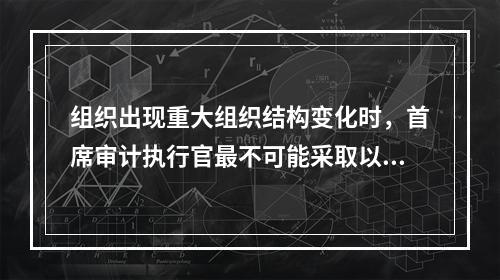 组织出现重大组织结构变化时，首席审计执行官最不可能采取以下何