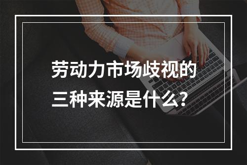 劳动力市场歧视的三种来源是什么？