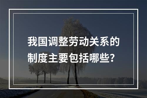 我国调整劳动关系的制度主要包括哪些？