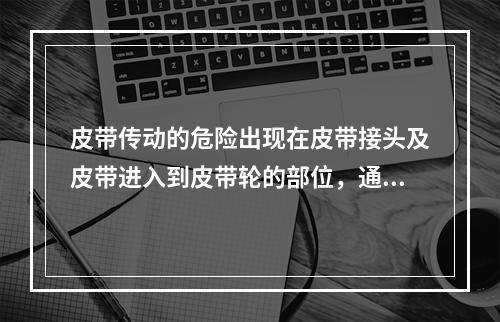 皮带传动的危险出现在皮带接头及皮带进入到皮带轮的部位，通常采