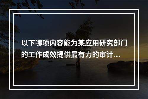 以下哪项内容能为某应用研究部门的工作成效提供最有力的审计证据