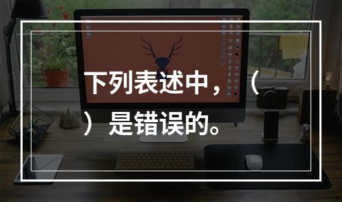 下列表述中，（）是错误的。