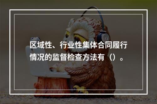 区域性、行业性集体合同履行情况的监督检查方法有（）。