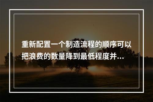 重新配置一个制造流程的顺序可以把浪费的数量降到最低程度并减少