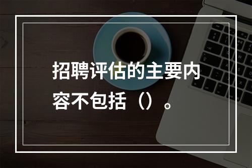 招聘评估的主要内容不包括（）。