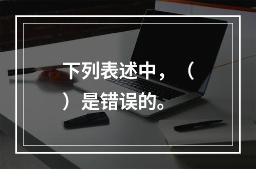 下列表述中，（）是错误的。