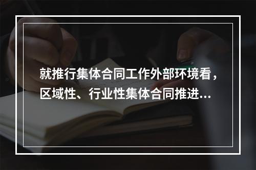 就推行集体合同工作外部环境看，区域性、行业性集体合同推进工作