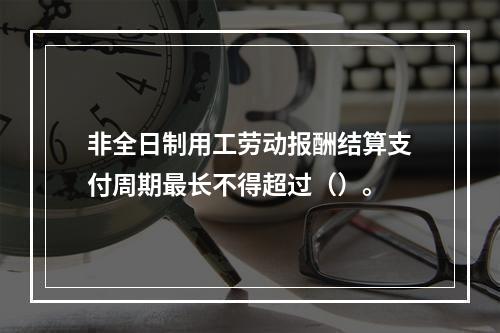 非全日制用工劳动报酬结算支付周期最长不得超过（）。