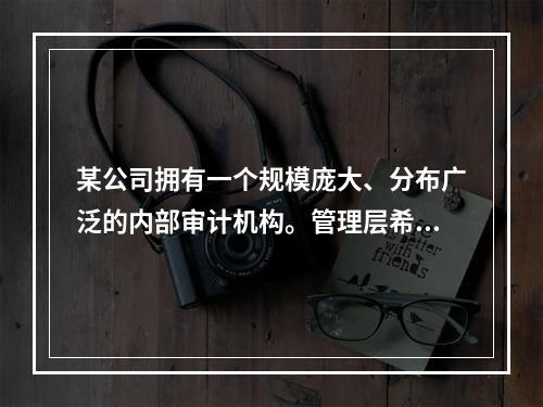 某公司拥有一个规模庞大、分布广泛的内部审计机构。管理层希望实