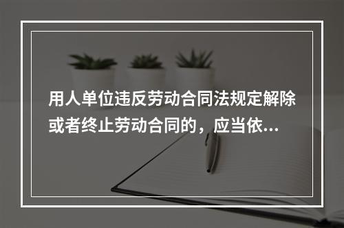 用人单位违反劳动合同法规定解除或者终止劳动合同的，应当依照规