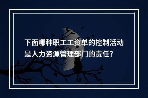 下面哪种职工工资单的控制活动是人力资源管理部门的责任？