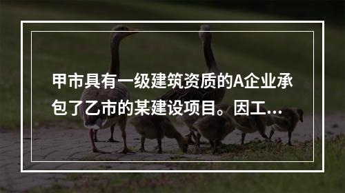 甲市具有一级建筑资质的A企业承包了乙市的某建设项目。因工作量