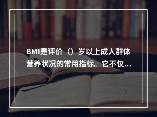 BMI是评价（）岁以上成人群体营养状况的常用指标。它不仅对