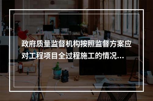 政府质量监督机构按照监督方案应对工程项目全过程施工的情况进