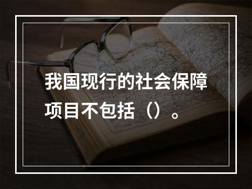 我国现行的社会保障项目不包括（）。