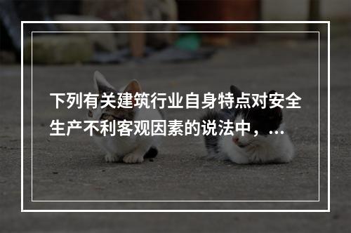 下列有关建筑行业自身特点对安全生产不利客观因素的说法中，正确