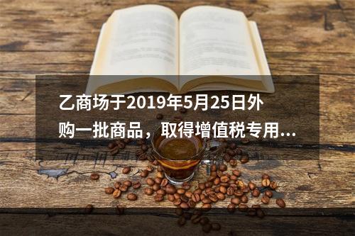 乙商场于2019年5月25日外购一批商品，取得增值税专用发票