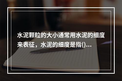 水泥颗粒的大小通常用水泥的细度来表征，水泥的细度是指()。